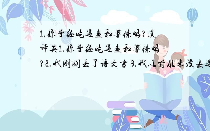 1.你曾经吃过鱼和薯条吗?汉译英1.你曾经吃过鱼和薯条吗?2.我刚刚丢了语文书 3.我以前从来没去过那个公司 4.他已经看过这部电影了吗?5.我哥哥还没有回来 6.我自从上星期看过这部电影 7.自