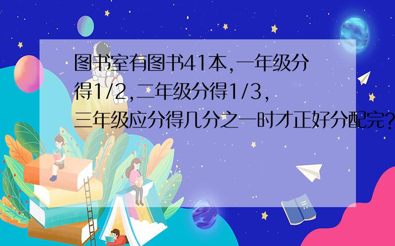 图书室有图书41本,一年级分得1/2,二年级分得1/3,三年级应分得几分之一时才正好分配完?我要算式!