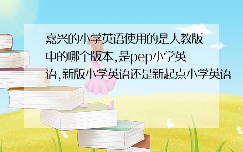 嘉兴的小学英语使用的是人教版中的哪个版本,是pep小学英语,新版小学英语还是新起点小学英语