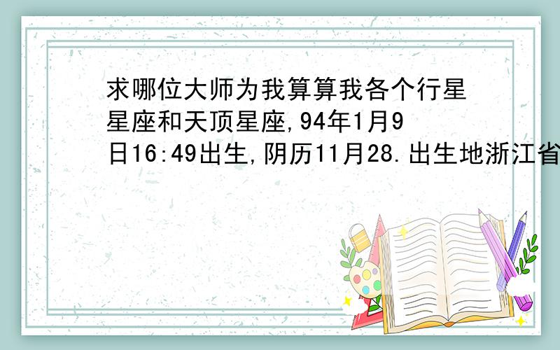 求哪位大师为我算算我各个行星星座和天顶星座,94年1月9日16:49出生,阴历11月28.出生地浙江省嘉兴市.求哪位大师为我算算我各个行星星座和天顶星座,在此拜谢!