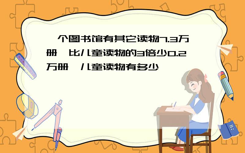 一个图书馆有其它读物7.3万册,比儿童读物的3倍少0.2万册,儿童读物有多少