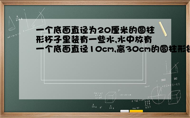 一个底面直径为20厘米的圆柱形杯子里装有一些水,水中放有一个底面直径10cm,高30cm的圆柱形铁块（全部侵入水中）.当取出铁块时,杯子里的水会下降几厘米?