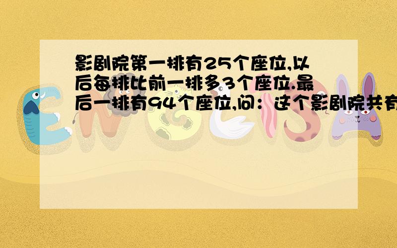 影剧院第一排有25个座位,以后每排比前一排多3个座位.最后一排有94个座位,问：这个影剧院共有多少个座位要有公式（急）