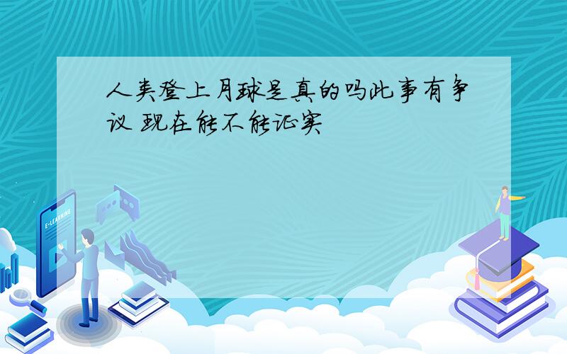 人类登上月球是真的吗此事有争议 现在能不能证实