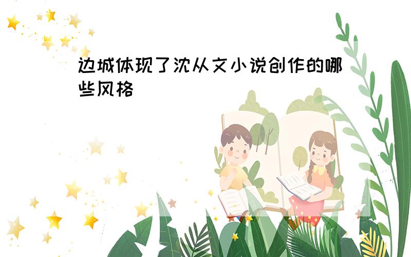 边城体现了沈从文小说创作的哪些风格