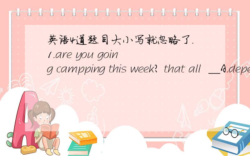 英语4道题目大小写就忽略了.1.are you going campping this week? that all  __A.depend B. depend on C.depends D. depend on .         为什么是C不是D.给理由.2.the weather in beijing is different from __ in shanghai.A.it B that C them D