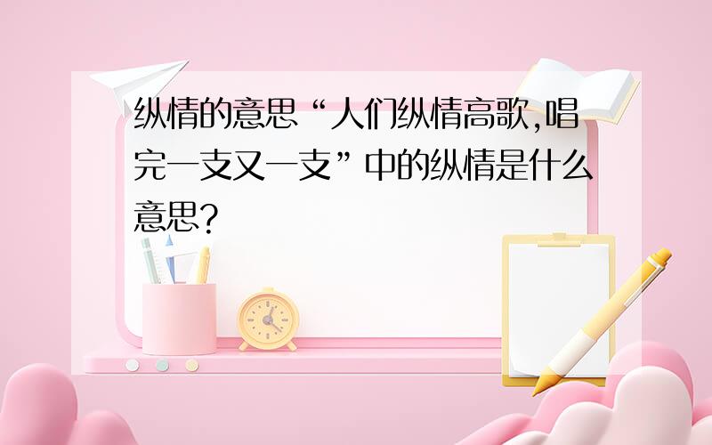 纵情的意思“人们纵情高歌,唱完一支又一支”中的纵情是什么意思?