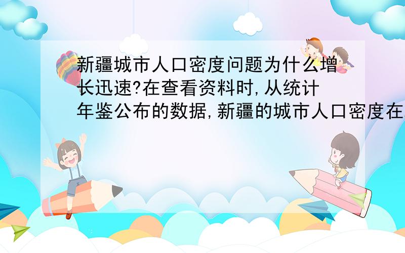 新疆城市人口密度问题为什么增长迅速?在查看资料时,从统计年鉴公布的数据,新疆的城市人口密度在2006年以前一直都是较低的,最高只有230人/平方公里,可是06年的数据是5403人/平方公里,这简