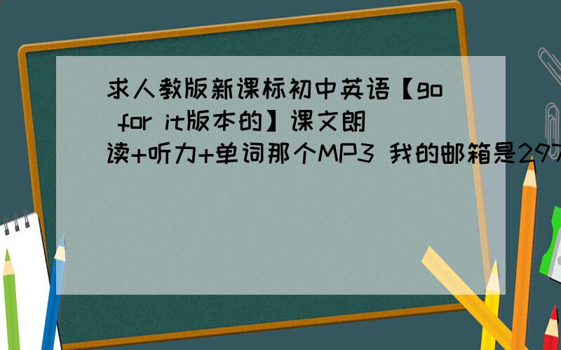 求人教版新课标初中英语【go for it版本的】课文朗读+听力+单词那个MP3 我的邮箱是297384582@163.com 谢谢我弟英语成绩不好,我希望他能多听英语,麻烦啦,真的很感谢!