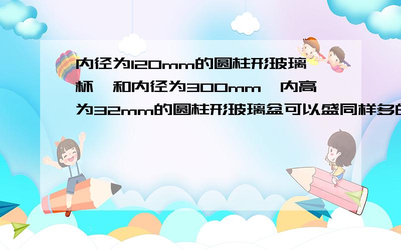 内径为120mm的圆柱形玻璃杯,和内径为300mm,内高为32mm的圆柱形玻璃盆可以盛同样多的水,则玻璃杯的内高为()求过程和答案