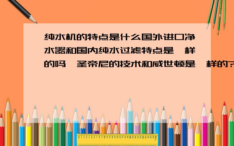 纯水机的特点是什么国外进口净水器和国内纯水过滤特点是一样的吗,圣帝尼的技术和威世顿是一样的?