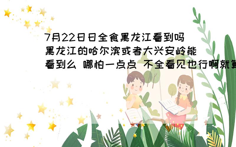 7月22日日全食黑龙江看到吗黑龙江的哈尔滨或者大兴安岭能看到么 哪怕一点点 不全看见也行啊就算看不到但是天依然会变黑吗