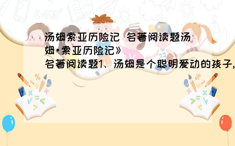 汤姆索亚历险记 名著阅读题汤姆•索亚历险记》名著阅读题1、汤姆是个聪明爱动的孩子,在他身上集中体现了智慧、计谋、正义、勇敢乃至领导等诸多才能.他是一个多重角色的集合,他（