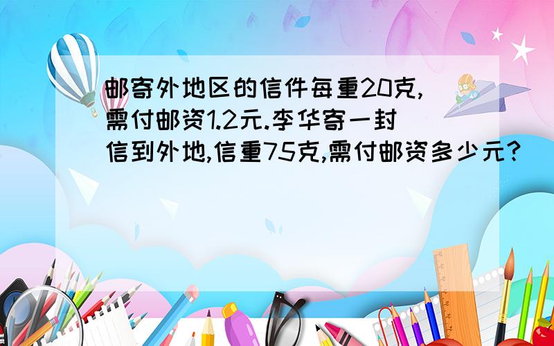 邮寄外地区的信件每重20克,需付邮资1.2元.李华寄一封信到外地,信重75克,需付邮资多少元?