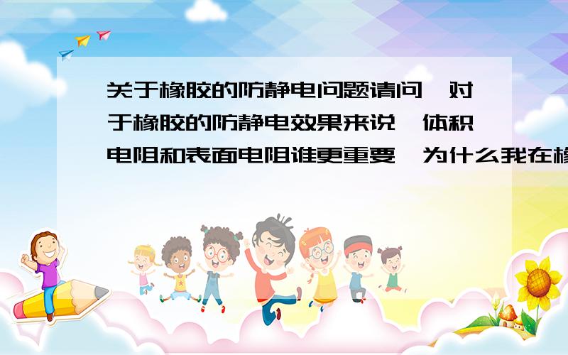 关于橡胶的防静电问题请问,对于橡胶的防静电效果来说,体积电阻和表面电阻谁更重要,为什么我在橡胶中添加抗静电剂后,表面电阻变大,体积电阻变小呢?并且,添加前后防静电的效果都是合格