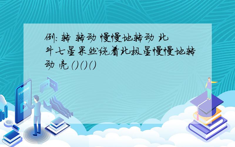 例：转 转动 慢慢地转动 北斗七星果然绕着北极星慢慢地转动 亮（）（）（）