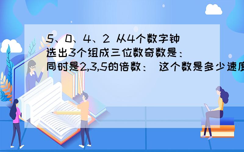 5、0、4、2 从4个数字钟选出3个组成三位数奇数是： 同时是2,3,5的倍数： 这个数是多少速度点,谢谢