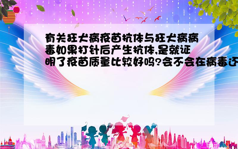 有关狂犬病疫苗抗体与狂犬病病毒如果打针后产生抗体,是就证明了疫苗质量比较好吗?会不会在病毒还没消失前抗体就先消失了?如果疫苗质量较差,打针产生抗体后,会不会很短时间就从体内