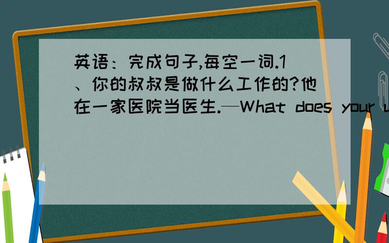 英语：完成句子,每空一词.1、你的叔叔是做什么工作的?他在一家医院当医生.—What does your uncle do?—He （）（）（）（）in a hospital.