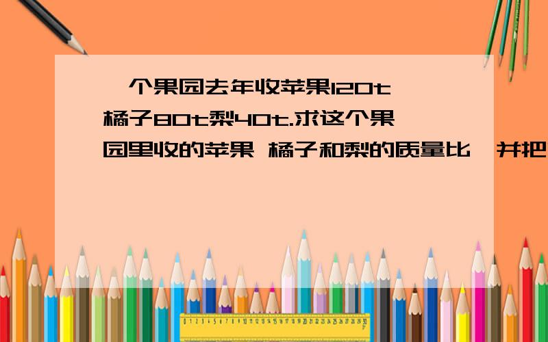 一个果园去年收苹果120t 橘子80t梨40t.求这个果园里收的苹果 橘子和梨的质量比,并把它们一个果园去年收苹果120t 橘子80t梨40t.求这个果园里收的苹果 橘子和梨的质量比,并把它们化成最简整数