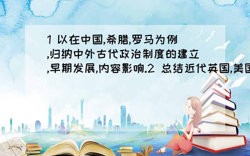 1 以在中国,希腊,罗马为例,归纳中外古代政治制度的建立,早期发展,内容影响.2 总结近代英国,美国,法国,德国资本主义政治制度的特点及对中国的影响.3 总结近代社会主义政治构想的产生条件