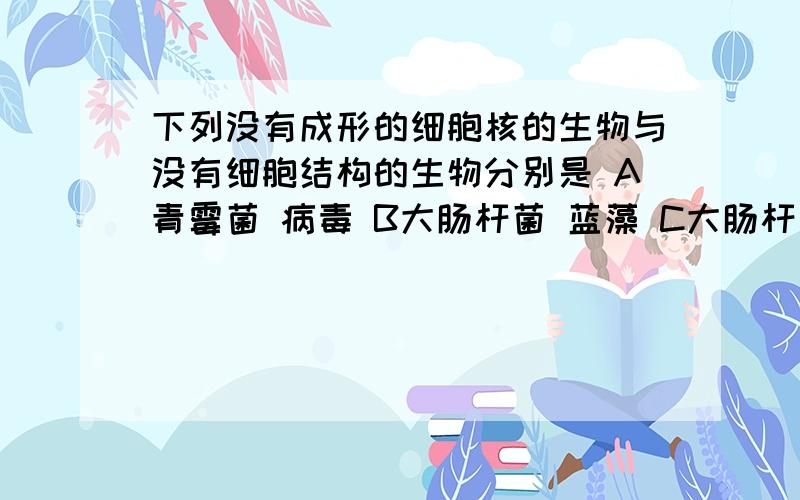 下列没有成形的细胞核的生物与没有细胞结构的生物分别是 A青霉菌 病毒 B大肠杆菌 蓝藻 C大肠杆菌 酵母菌 D乳酸菌 病毒