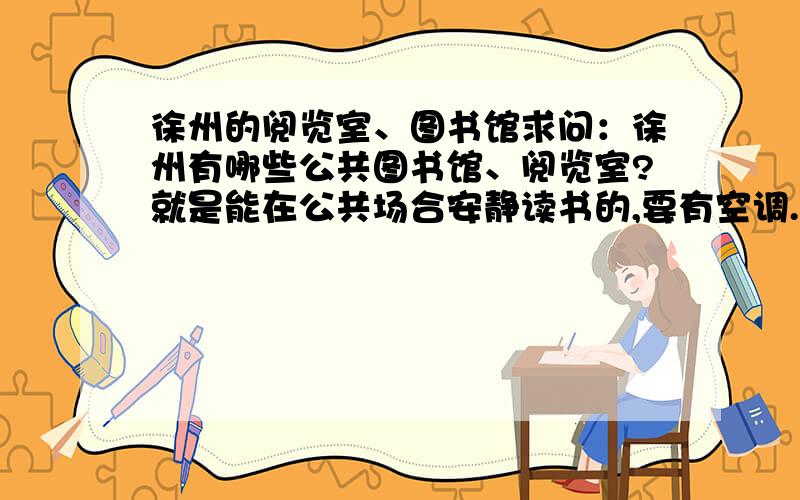 徐州的阅览室、图书馆求问：徐州有哪些公共图书馆、阅览室?就是能在公共场合安静读书的,要有空调.