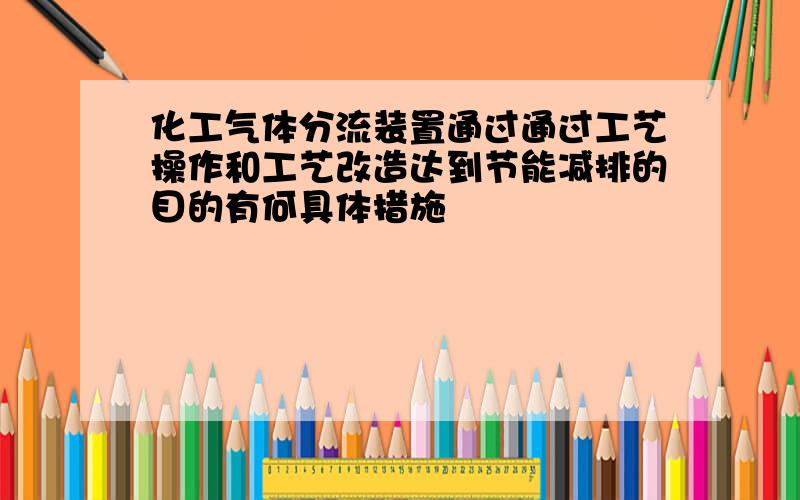 化工气体分流装置通过通过工艺操作和工艺改造达到节能减排的目的有何具体措施