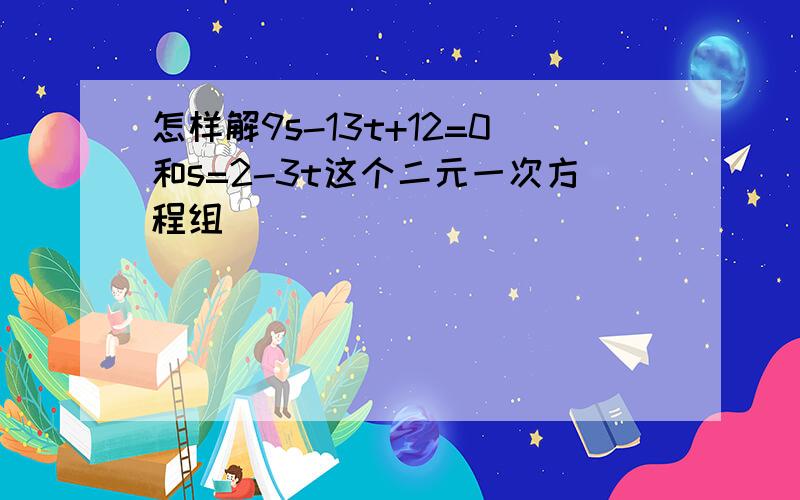 怎样解9s-13t+12=0和s=2-3t这个二元一次方程组