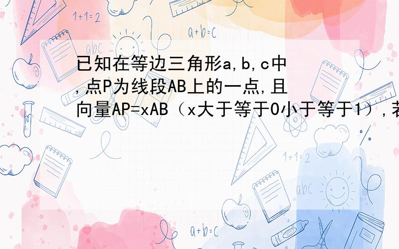 已知在等边三角形a,b,c中,点P为线段AB上的一点,且向量AP=xAB（x大于等于0小于等于1）,若向量CP.向量AB大于等于向量PA.PB,求实数X的取值范围?向量CP与向量AB之间的符号是数量积的意思，同理PA与P