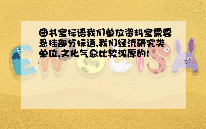 图书室标语我们单位资料室需要悬挂部分标语,我们经济研究类单位,文化气息比较浓厚的!