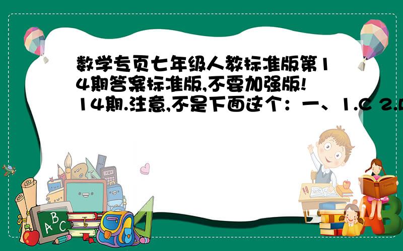 数学专页七年级人教标准版第14期答案标准版,不要加强版!14期.注意,不是下面这个：一、1.C 2.B 3.A 4.D 5.D 6.B 7.A 8.B 二、1.50秒 2.6.75平方厘米 3.3x+13 = 2（x+13） 4.210 5.300,200 6.700 7.29 8.6 三、1.每块