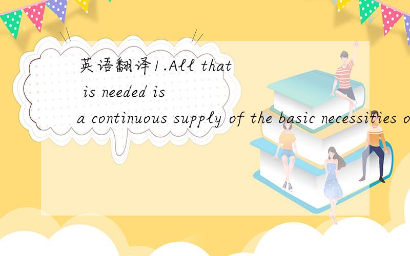 英语翻译1.All that is needed is a continuous supply of the basic necessities of life.2.Hey,that dress is making you stand out in a crowd so everyone can recognize you.3.This experiment turned out to be a failure,but as we know ,succes often comes