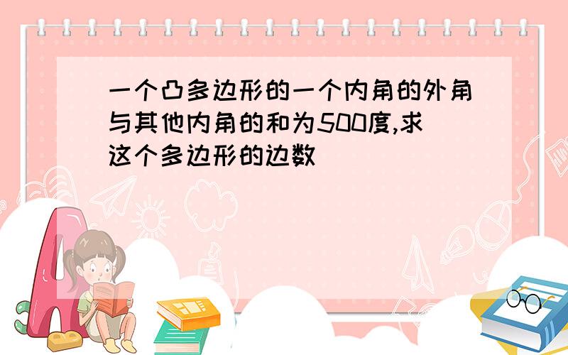 一个凸多边形的一个内角的外角与其他内角的和为500度,求这个多边形的边数．