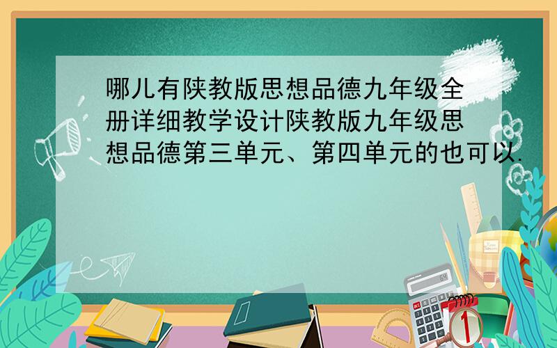 哪儿有陕教版思想品德九年级全册详细教学设计陕教版九年级思想品德第三单元、第四单元的也可以.