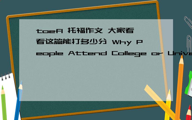 toefl 托福作文 大家看看这篇能打多少分 Why People Attend College or University?There are many advantages to a college or university education.Students have ample opportunities to explore a variety of interests,increase at once specific