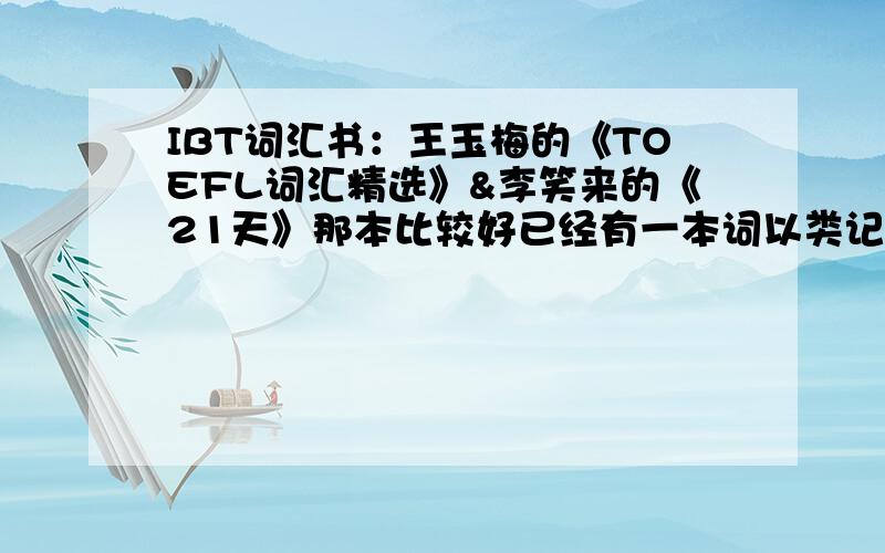 IBT词汇书：王玉梅的《TOEFL词汇精选》&李笑来的《21天》那本比较好已经有一本词以类记,还想再买一本感觉有些词，记得模糊，尤其是一些基础的词