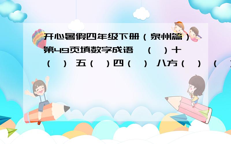 开心暑假四年级下册（泉州篇）第49页填数字成语一（ ）十（ ） 五（ ）四（ ） 八方（ ） （ ）三（ ）两（ ） 六（ ）无（ ） 九（ ）一（ ）四（ ）八（ ） 七（ ）八（ ） 十（ ）九（ )