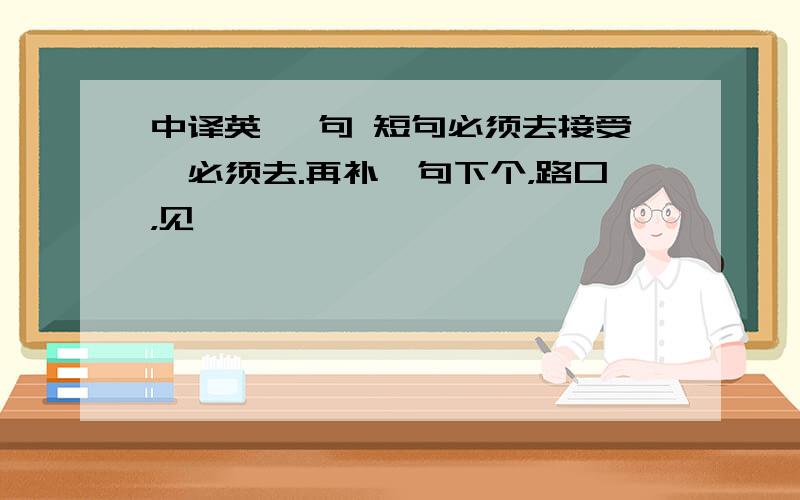 中译英 一句 短句必须去接受,必须去.再补一句下个，路口，见