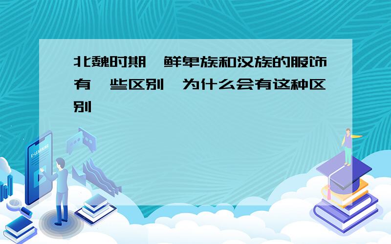 北魏时期,鲜卑族和汉族的服饰有一些区别,为什么会有这种区别