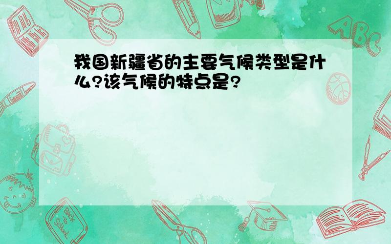 我国新疆省的主要气候类型是什么?该气候的特点是?