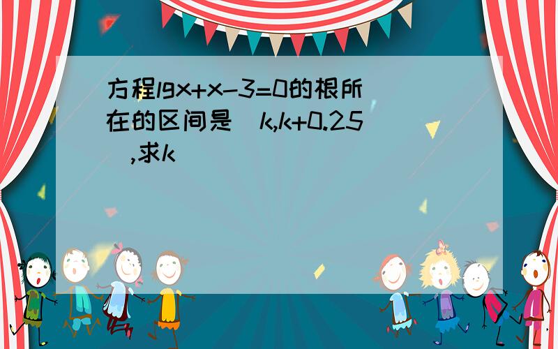 方程lgx+x-3=0的根所在的区间是(k,k+0.25),求k