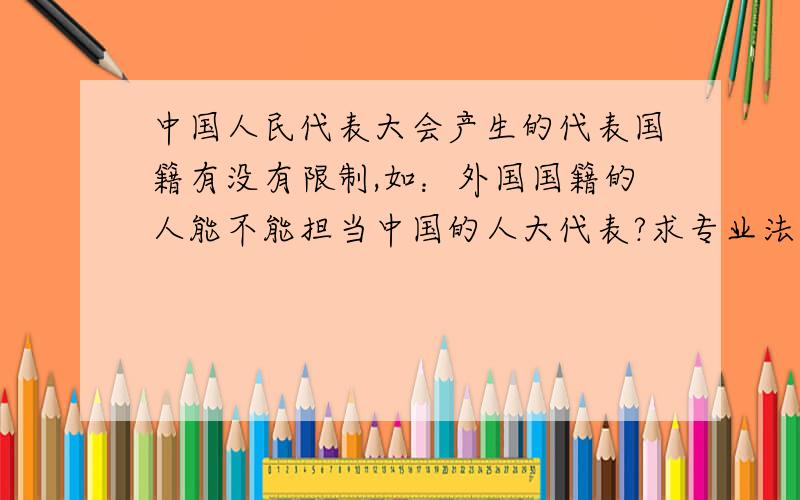 中国人民代表大会产生的代表国籍有没有限制,如：外国国籍的人能不能担当中国的人大代表?求专业法律权威解答!