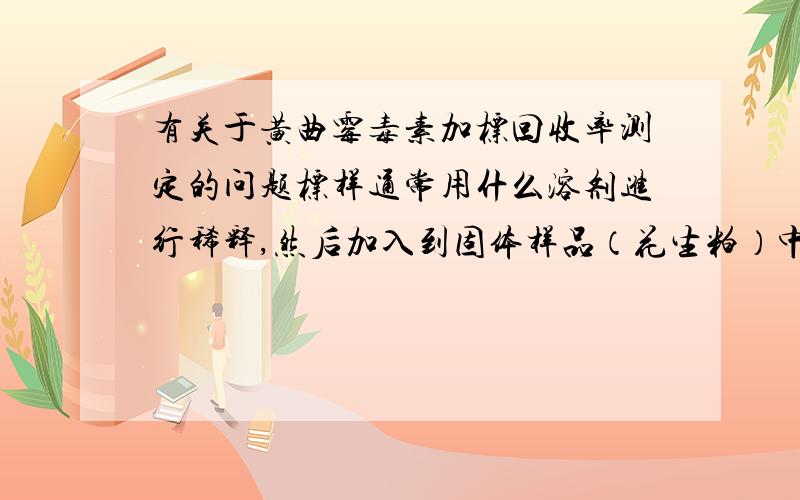 有关于黄曲霉毒素加标回收率测定的问题标样通常用什么溶剂进行稀释,然后加入到固体样品（花生粕）中?需要进行多久的混匀、浸泡或者加热的操作?溶剂烘干通常采用什么方式,如水浴加热