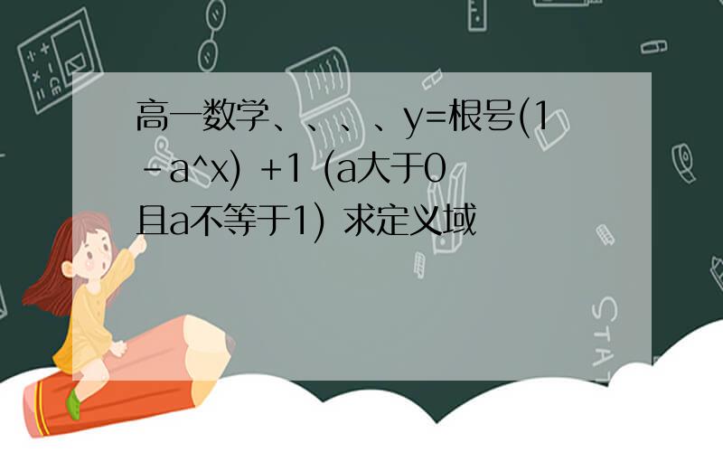 高一数学、、、、y=根号(1-a^x) +1 (a大于0且a不等于1) 求定义域