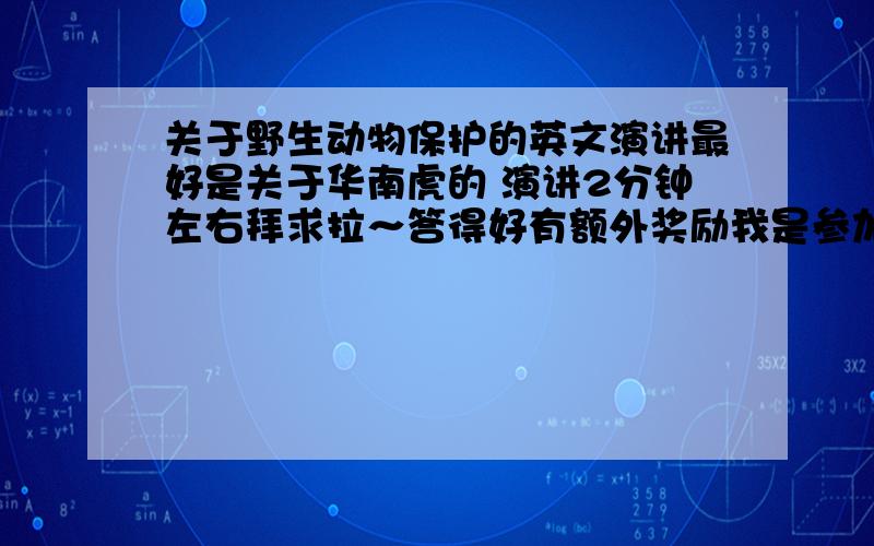 关于野生动物保护的英文演讲最好是关于华南虎的 演讲2分钟左右拜求拉～答得好有额外奖励我是参加比赛用的文章 最好还补一个自我介绍 特别一点的请各位帮帮忙吧~~!