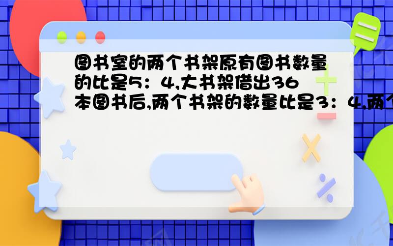 图书室的两个书架原有图书数量的比是5：4,大书架借出36本图书后,两个书架的数量比是3：4,两个书架原来各有多少本图书