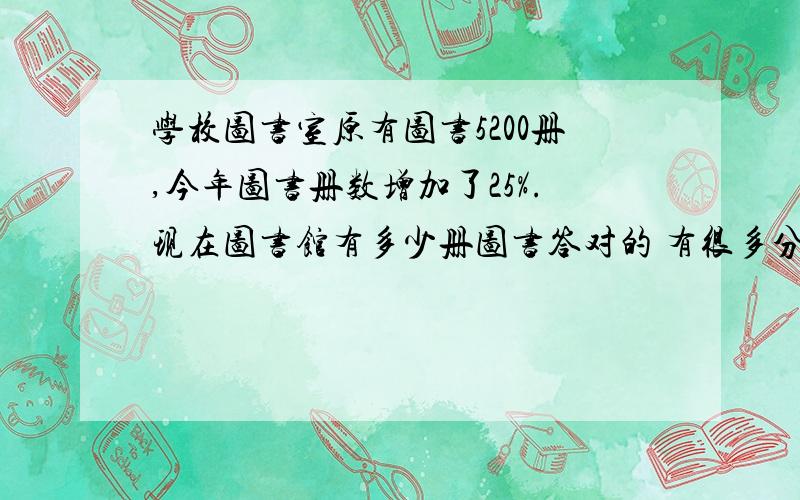 学校图书室原有图书5200册,今年图书册数增加了25%.现在图书馆有多少册图书答对的 有很多分 希望有很多人回答  急!