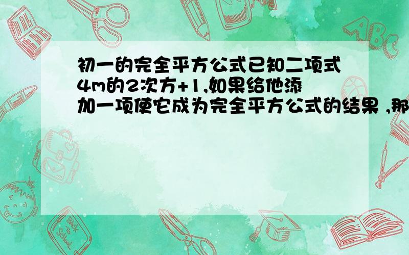 初一的完全平方公式已知二项式4m的2次方+1,如果给他添加一项使它成为完全平方公式的结果 ,那么添加的这一项是什么?（写出所有可能的结果）