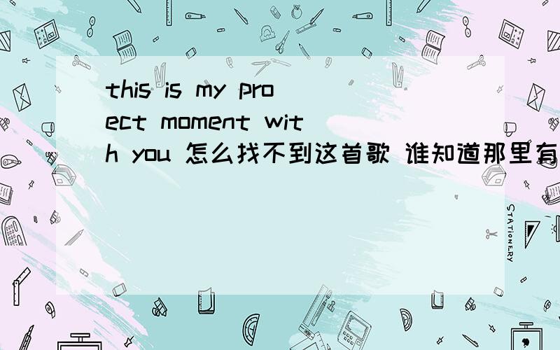 this is my proect moment with you 怎么找不到这首歌 谁知道那里有的听这首歌的